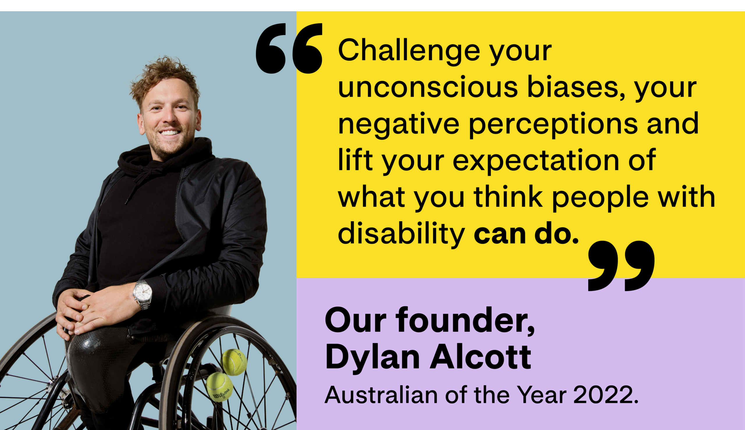 Dylan Alcott wearing all black in his wheelchair smiling at the camera. Big bold text to the right says "Challenge your unconscious bias, negative perceptions and lift your expectations on what you think people with disability can do. Our founder, Dylan Alcott Australian of the year 2022."