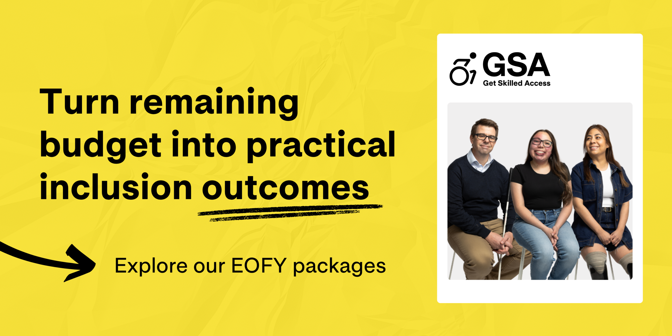 A yellow promotional graphic for Get Skilled Access (GSA) reads “Turn remaining budget into practical inclusion outcomes” with a call to “Explore our EOFY packages.” On the right, three people sit together smiling. The GSA logo appears at the top of the image.